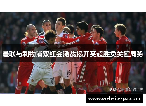 曼联与利物浦双红会激战揭开英超胜负关键局势