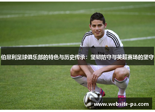 伯恩利足球俱乐部的特色与历史传承：坚韧防守与英超赛场的坚守