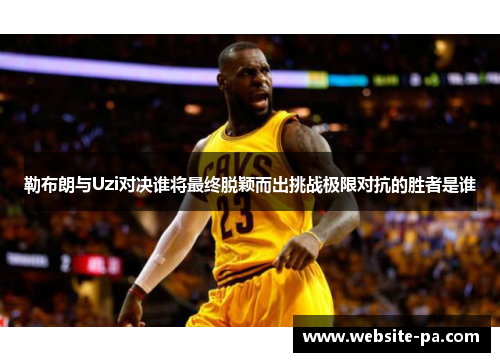 勒布朗与Uzi对决谁将最终脱颖而出挑战极限对抗的胜者是谁
