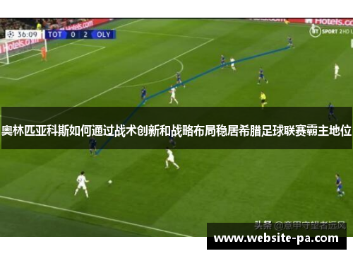 奥林匹亚科斯如何通过战术创新和战略布局稳居希腊足球联赛霸主地位
