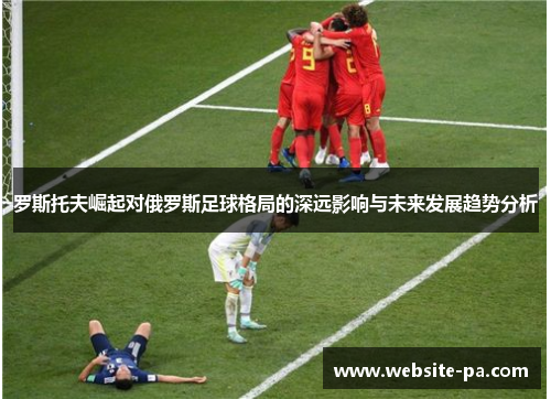 罗斯托夫崛起对俄罗斯足球格局的深远影响与未来发展趋势分析