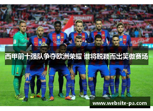 西甲前十强队争夺欧洲荣耀 谁将脱颖而出笑傲赛场