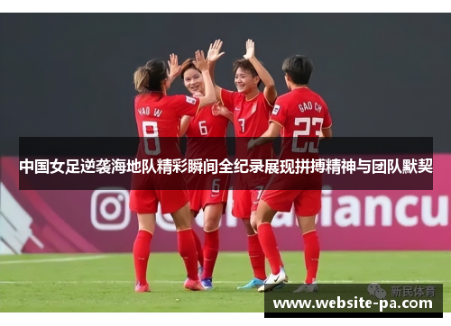 中国女足逆袭海地队精彩瞬间全纪录展现拼搏精神与团队默契