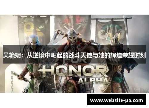 吴艳妮：从逆境中崛起的战斗天使与她的辉煌荣耀时刻