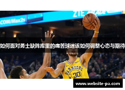 如何面对勇士缺阵库里的痛苦球迷该如何调整心态与期待