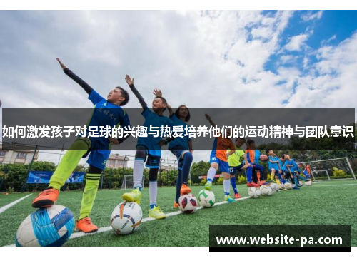 如何激发孩子对足球的兴趣与热爱培养他们的运动精神与团队意识