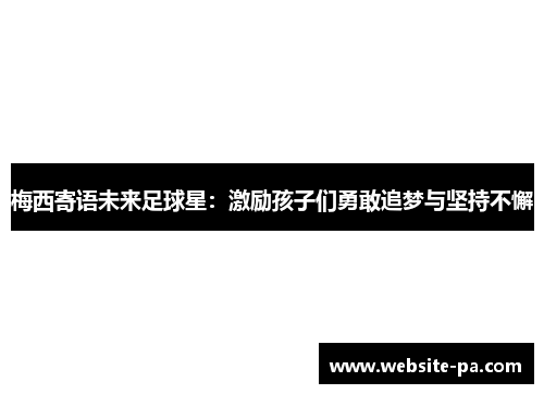 梅西寄语未来足球星：激励孩子们勇敢追梦与坚持不懈