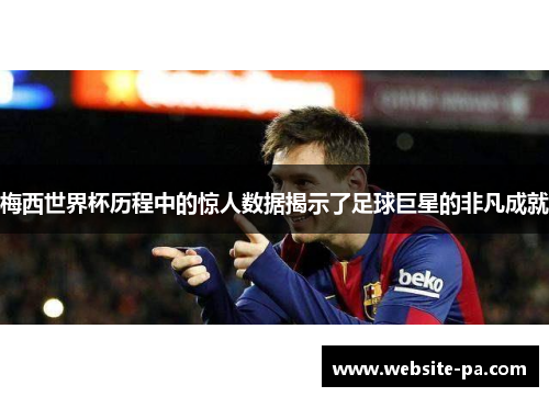 梅西世界杯历程中的惊人数据揭示了足球巨星的非凡成就