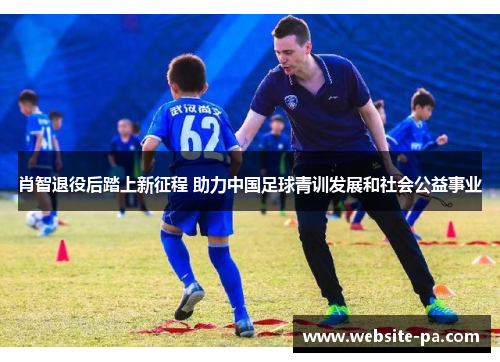 肖智退役后踏上新征程 助力中国足球青训发展和社会公益事业