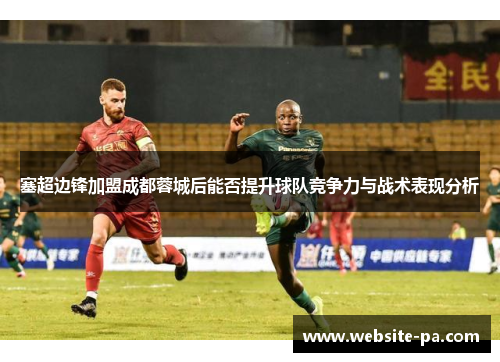 塞超边锋加盟成都蓉城后能否提升球队竞争力与战术表现分析