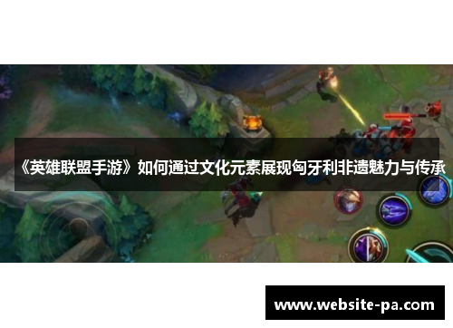 《英雄联盟手游》如何通过文化元素展现匈牙利非遗魅力与传承