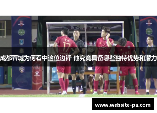 成都蓉城为何看中这位边锋 他究竟具备哪些独特优势和潜力