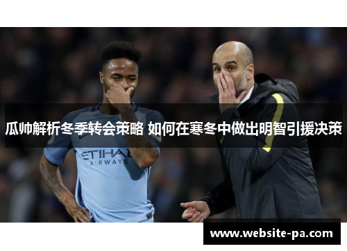 瓜帅解析冬季转会策略 如何在寒冬中做出明智引援决策