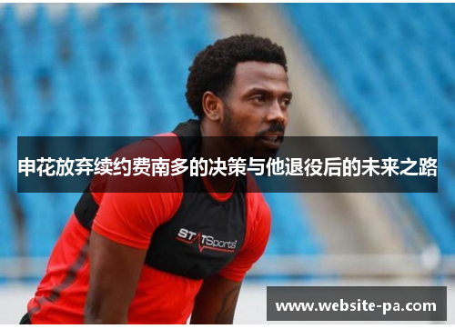 申花放弃续约费南多的决策与他退役后的未来之路