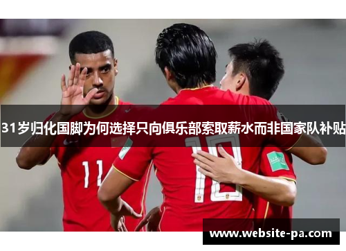 31岁归化国脚为何选择只向俱乐部索取薪水而非国家队补贴