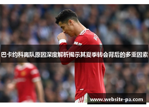 巴卡约科离队原因深度解析揭示其夏季转会背后的多重因素