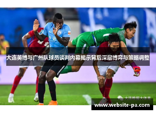 大连英博与广州队球员谈判内幕揭示背后深层博弈与策略调整