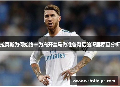 拉莫斯为何始终未为离开皇马做准备背后的深层原因分析