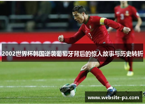 2002世界杯韩国逆袭葡萄牙背后的惊人故事与历史转折