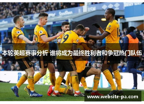 本轮英超赛事分析 谁将成为最终胜利者和争冠热门队伍