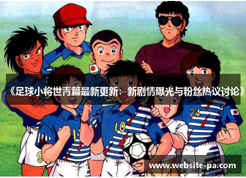 《足球小将世青篇最新更新：新剧情曝光与粉丝热议讨论》