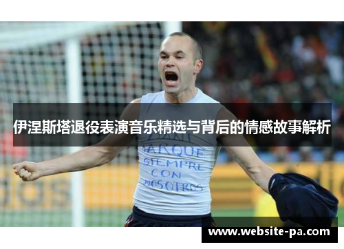 伊涅斯塔退役表演音乐精选与背后的情感故事解析