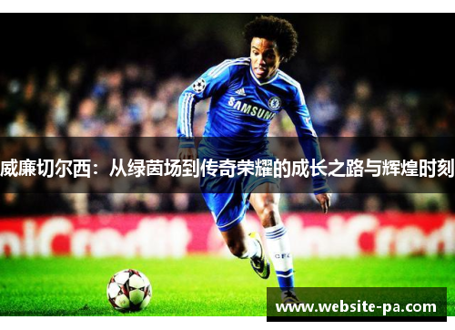 威廉切尔西：从绿茵场到传奇荣耀的成长之路与辉煌时刻