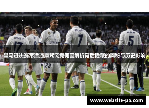 皇马进决赛常遭遇魔咒究竟何因解析背后隐藏的奥秘与历史影响