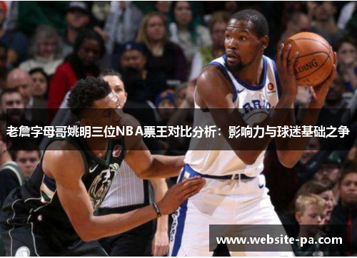 老詹字母哥姚明三位NBA票王对比分析：影响力与球迷基础之争
