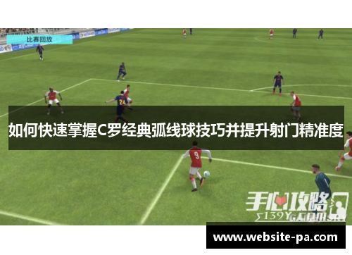 如何快速掌握C罗经典弧线球技巧并提升射门精准度