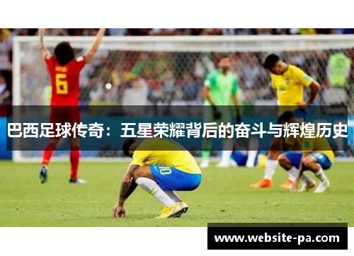 巴西足球传奇:五星荣耀背后的奋斗与辉煌历史 巴西足球传奇:五星荣耀背后的奋斗与辉煌历史