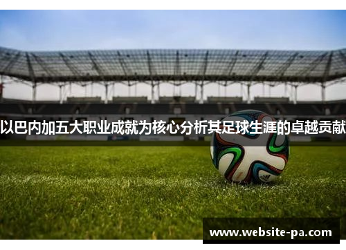 以巴内加五大职业成就为核心分析其足球生涯的卓越贡献