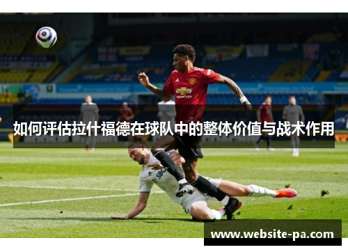 如何评估拉什福德在球队中的整体价值与战术作用