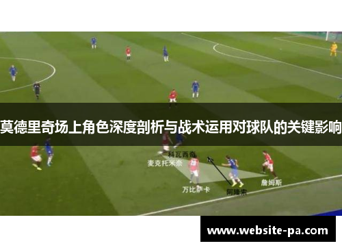 莫德里奇场上角色深度剖析与战术运用对球队的关键影响
