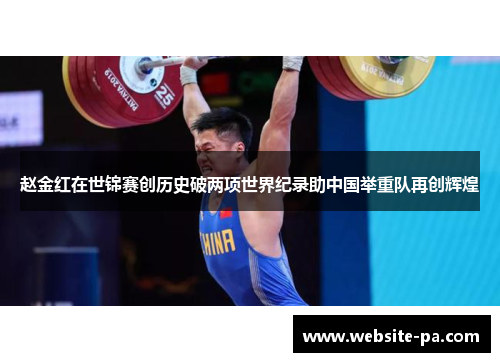 赵金红在世锦赛创历史破两项世界纪录助中国举重队再创辉煌