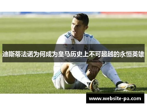 迪斯蒂法诺为何成为皇马历史上不可超越的永恒英雄