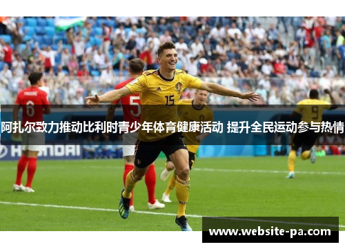 阿扎尔致力推动比利时青少年体育健康活动 提升全民运动参与热情