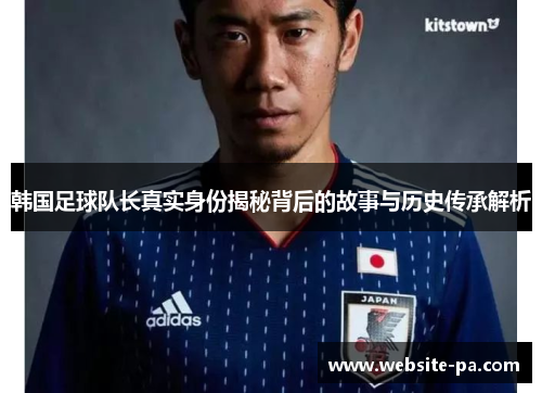 韩国足球队长真实身份揭秘背后的故事与历史传承解析