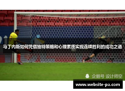 马丁内斯如何凭借独特策略和心理素质实现连续胜利的成功之道 马丁内斯如何凭借独特策略和心理素质实现连续胜利的成功之道