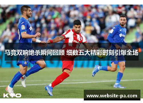 马竞双响绝杀瞬间回顾 细数五大精彩时刻引爆全场 马竞双响绝杀瞬间回顾 细数五大精彩时刻引爆全场