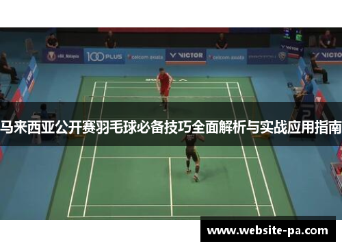 马来西亚公开赛羽毛球必备技巧全面解析与实战应用指南 马来西亚公开赛羽毛球必备技巧全面解析与实战应用指南
