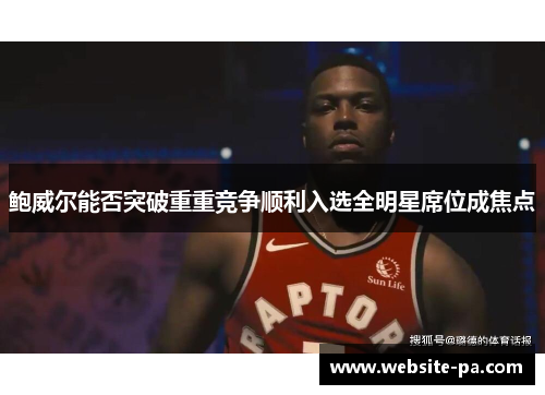 鲍威尔能否突破重重竞争顺利入选全明星席位成焦点 鲍威尔能否突破重重竞争顺利入选全明星席位成焦点