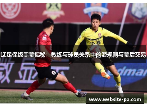 辽足保级黑幕揭秘:教练与球员关系中的潜规则与幕后交易 辽足保级黑幕揭秘:教练与球员关系中的潜规则与幕后交易