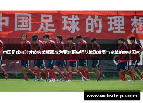 中国足球何时才能突破瓶颈成为亚洲顶尖强队推动发展与变革的关键因素 中国足球何时才能突破瓶颈成为亚洲顶尖强队推动发展与变革的关键因素