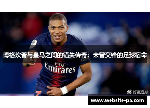 博格坎普与皇马之间的错失传奇:未曾交锋的足球宿命 博格坎普与皇马之间的错失传奇:未曾交锋的足球宿命