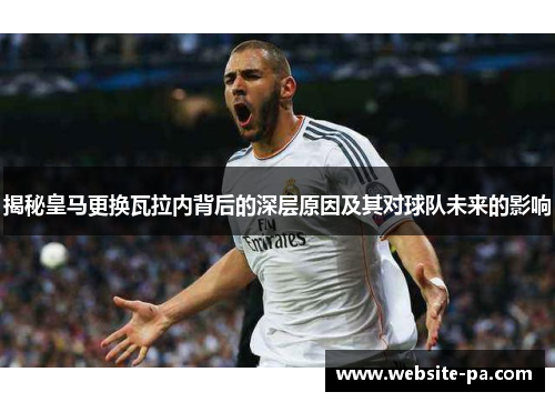 揭秘皇马更换瓦拉内背后的深层原因及其对球队未来的影响 揭秘皇马更换瓦拉内背后的深层原因及其对球队未来的影响