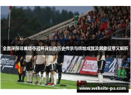 全面深探寻莫塔夺冠杯背后的历史传承与辉煌成就及其象征意义解析