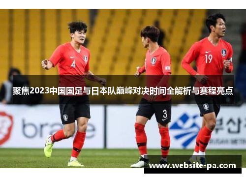 聚焦2023中国国足与日本队巅峰对决时间全解析与赛程亮点