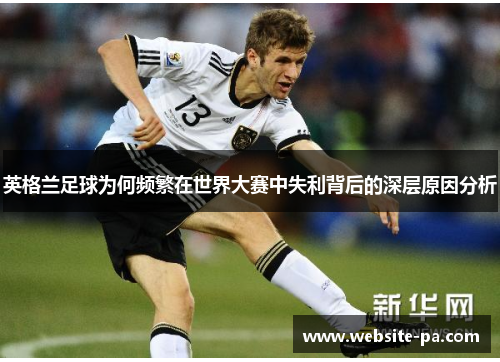 英格兰足球为何频繁在世界大赛中失利背后的深层原因分析