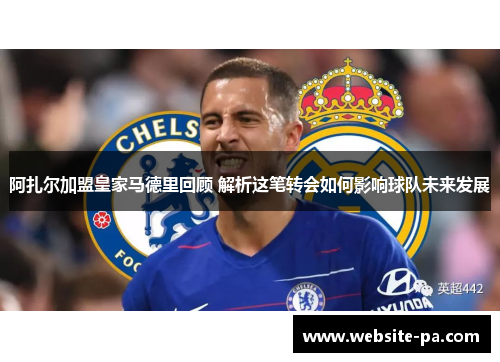 阿扎尔加盟皇家马德里回顾 解析这笔转会如何影响球队未来发展